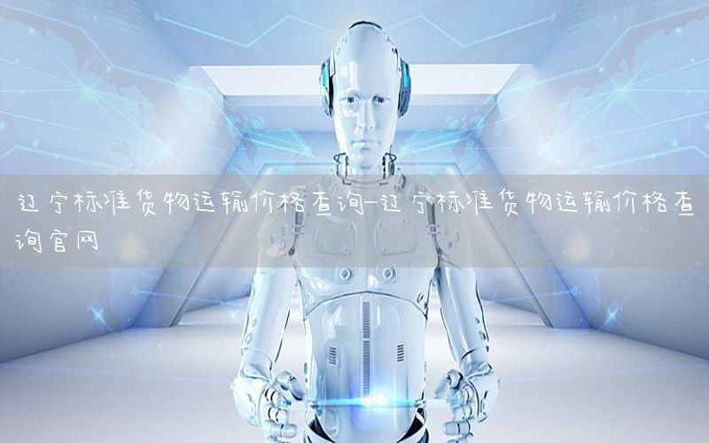 辽宁标准货物运输价格查询-辽宁标准货物运输价格查询官网