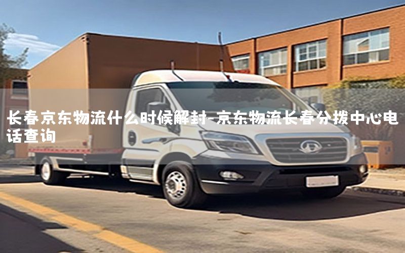 长春京东物流什么时候解封-京东物流长春分拨中心电话查询