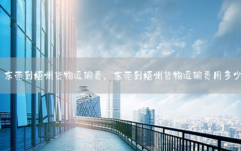 东莞到梧州货物运输费，东莞到梧州货物运输费用多少