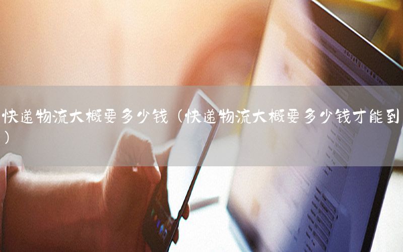 快递物流大概要多少钱（快递物流大概要多少钱才能到）