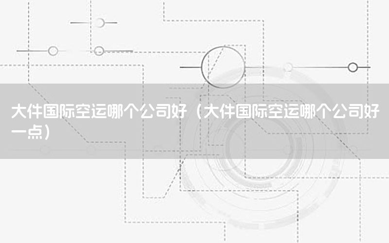 大件国际空运哪个公司好（大件国际空运哪个公司好一点）