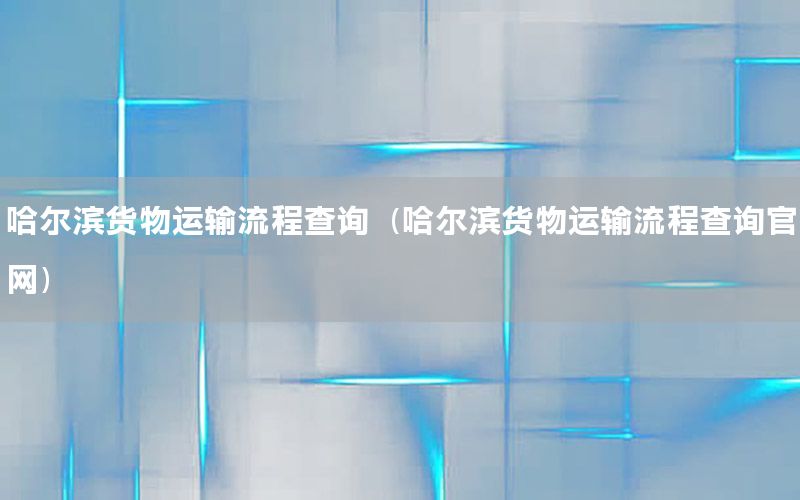 哈尔滨货物运输流程查询（哈尔滨货物运输流程查询官网）
