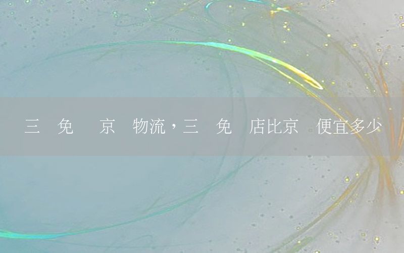 三亚免税 京东物流，三亚免税店比京东便宜多少