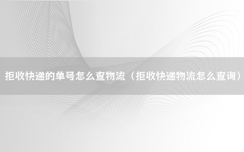 拒收快递的单号怎么查物流（拒收快递物流怎么查询）
