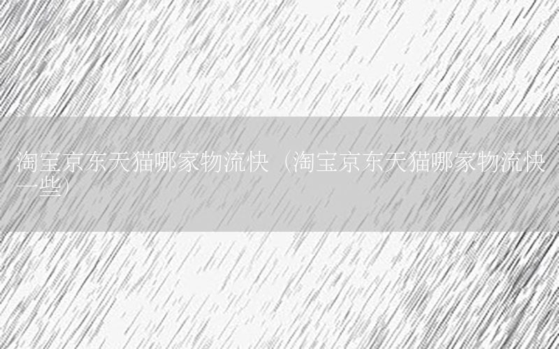 淘宝京东天猫哪家物流快（淘宝京东天猫哪家物流快一些）