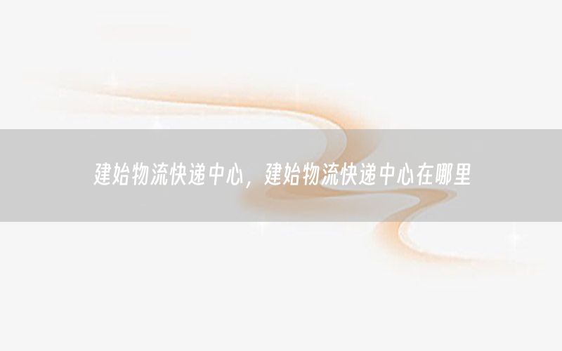 建始物流快递中心，建始物流快递中心在哪里
