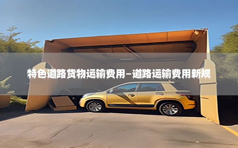 特色道路货物运输费用-道路运输费用新规