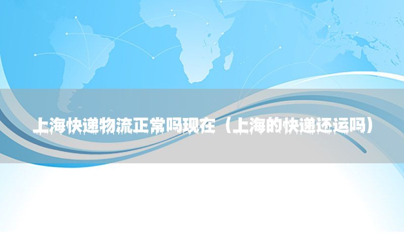 上海快递物流正常吗现在（上海的快递还运吗）
