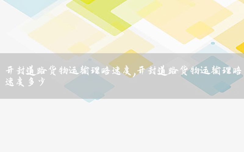 开封道路货物运输理赔速度，开封道路货物运输理赔速度多少