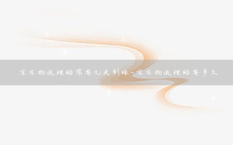 京东物流理赔需要几天到账-京东物流理赔要多久