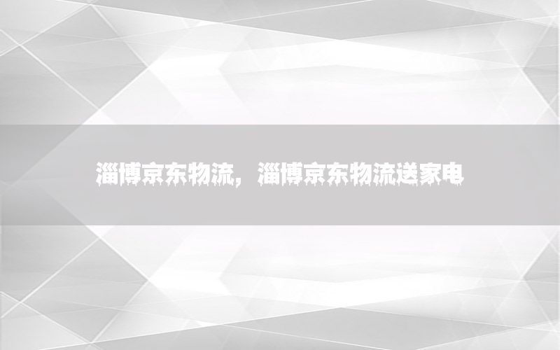 淄博京东物流，淄博京东物流送家电