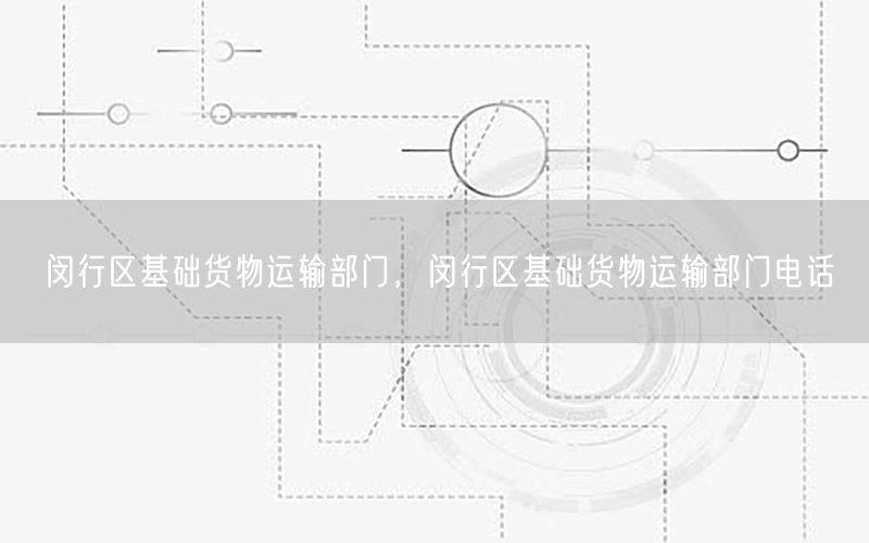 闵行区基础货物运输部门，闵行区基础货物运输部门电话