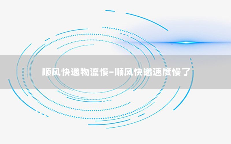 顺风快递物流慢-顺风快递速度慢了