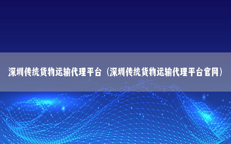 深圳传统货物运输代理平台（深圳传统货物运输代理平台官网）