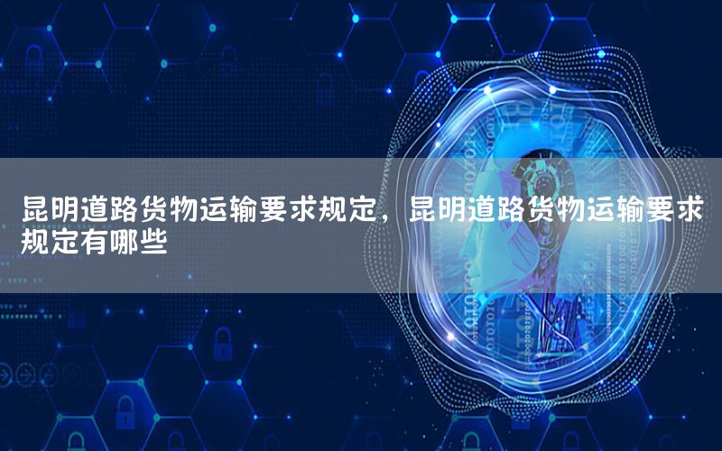 昆明道路货物运输要求规定，昆明道路货物运输要求规定有哪些
