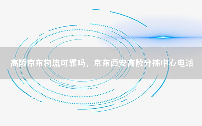 高陵京东物流可靠吗，京东西安高陵分拣中心电话
