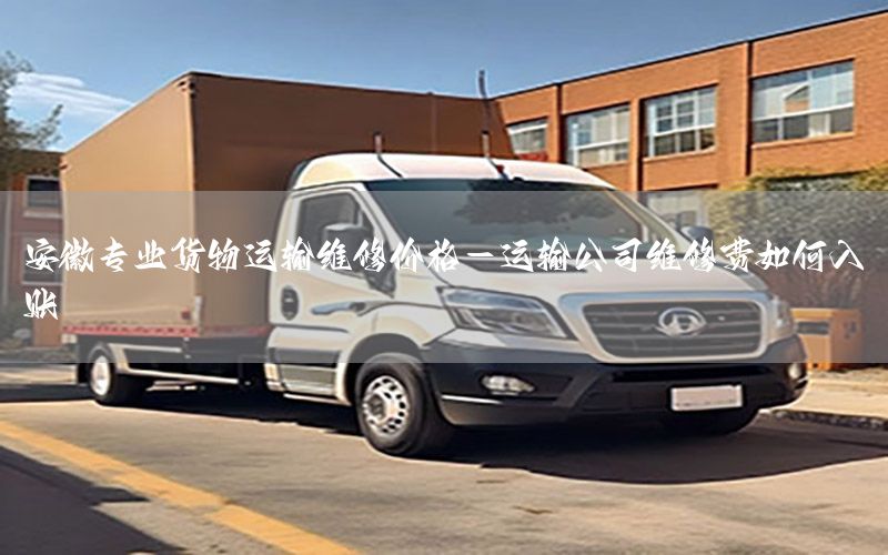 安徽专业货物运输维修价格-运输公司维修费如何入账