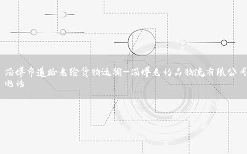 淄博市道路危险货物运输-淄博危化品物流有限公司电话