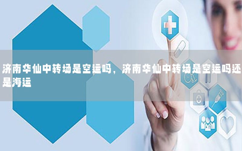 济南华仙中转场是空运吗，济南华仙中转场是空运吗还是海运
