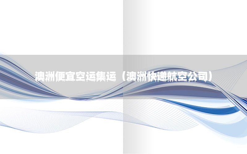 澳洲便宜空运集运（澳洲快递航空公司）