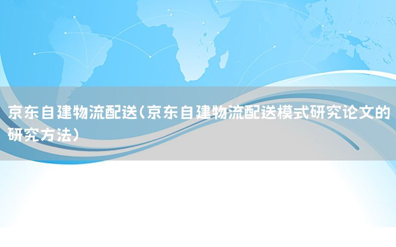 京东自建物流配送（京东自建物流配送模式研究论文的研究方法）
