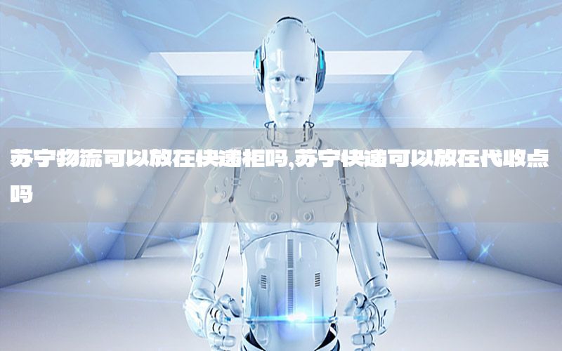 苏宁物流可以放在快递柜吗，苏宁快递可以放在代收点吗