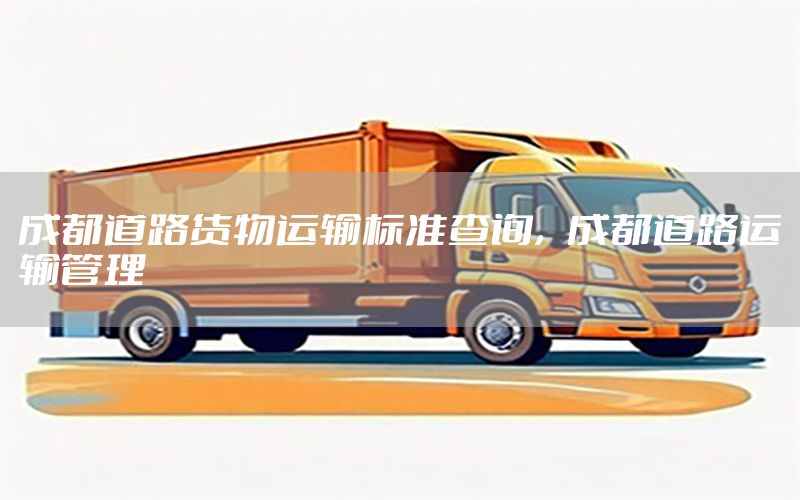 成都道路货物运输标准查询，成都道路运输管理