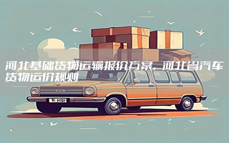河北基础货物运输报价方案，河北省汽车货物运价规则