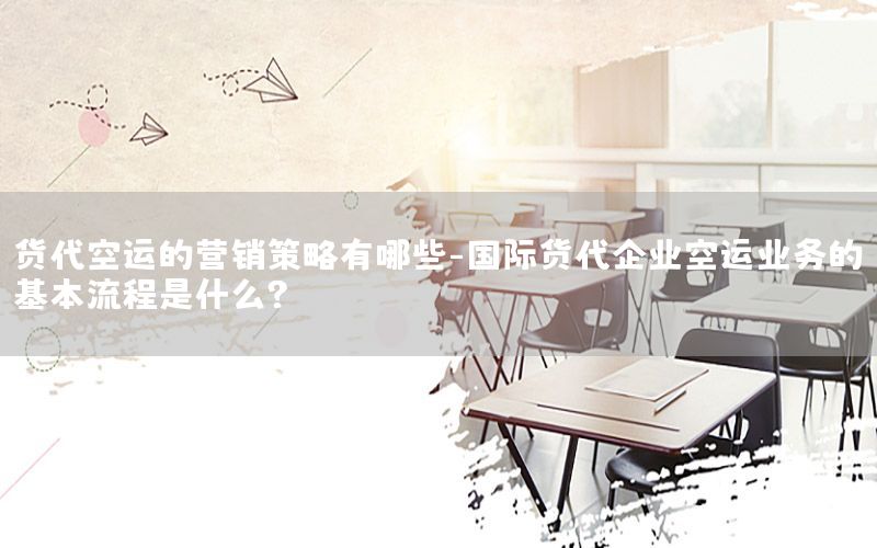 货代空运的营销策略有哪些-国际货代企业空运业务的基本流程是什么?