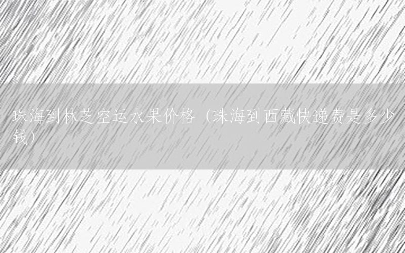 珠海到林芝空运水果价格（珠海到西藏快递费是多少钱）