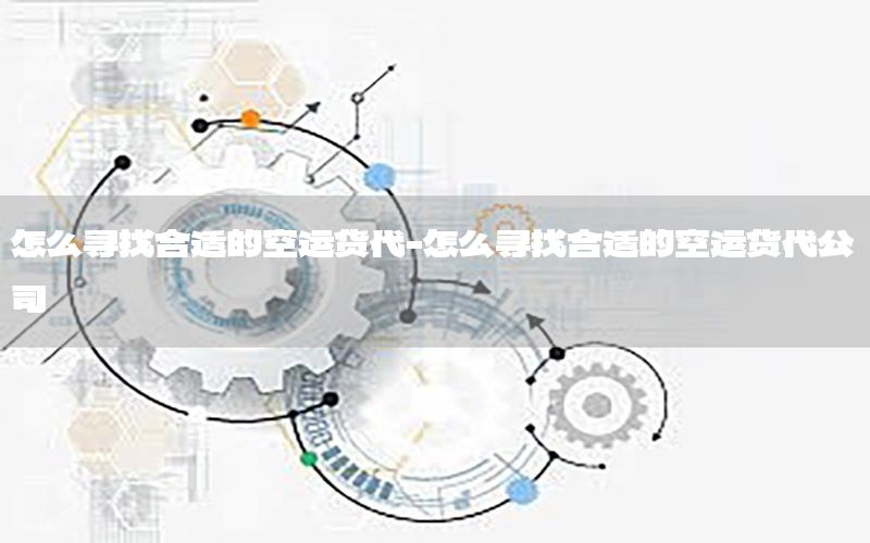 怎么寻找合适的空运货代-怎么寻找合适的空运货代公司