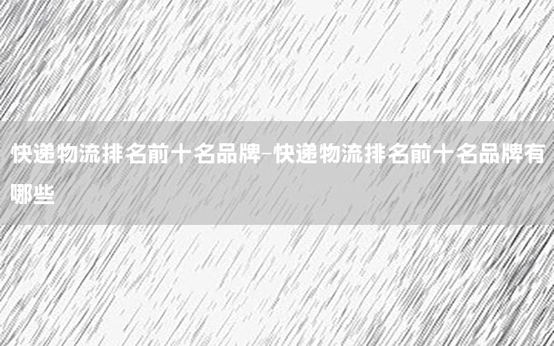 快递物流排名前十名品牌-快递物流排名前十名品牌有哪些
