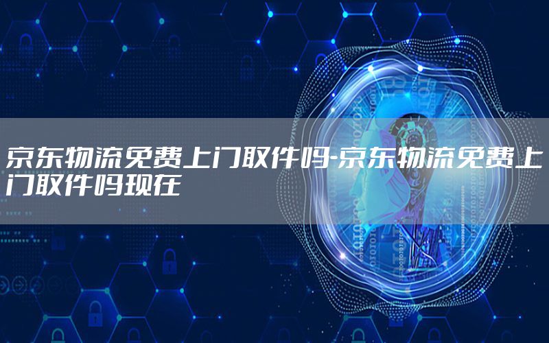 京东物流免费上门取件吗-京东物流免费上门取件吗现在