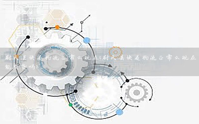 尉氏县快递物流正常么现在（尉氏县快递物流正常么现在能发货吗）
