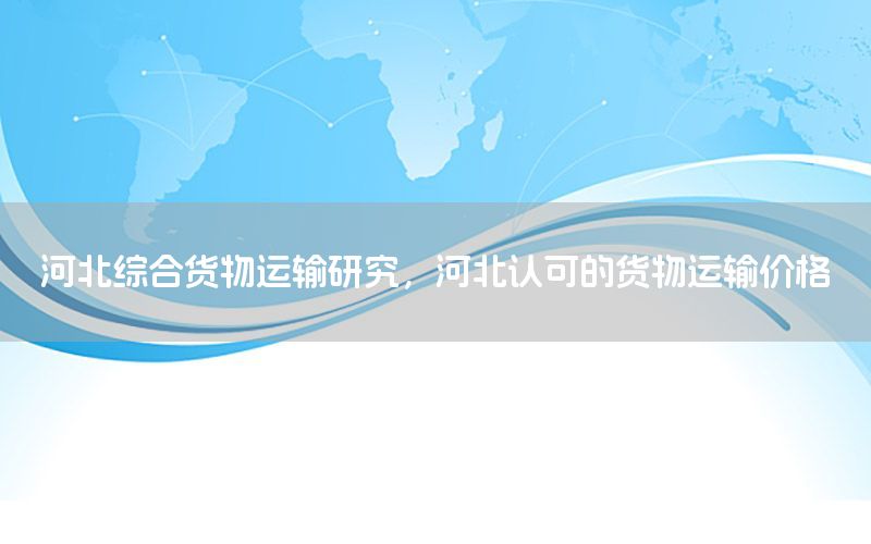河北综合货物运输研究，河北认可的货物运输价格