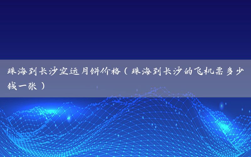 珠海到长沙空运月饼价格（珠海到长沙的飞机票多少钱一张）