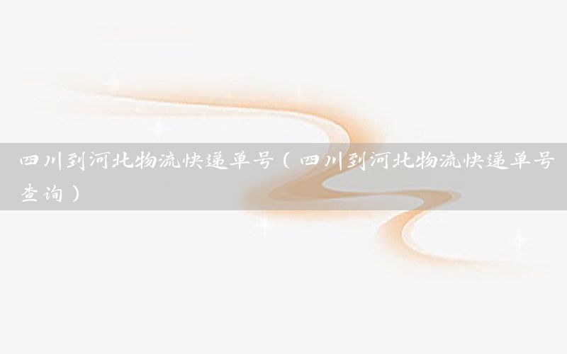 四川到河北物流快递单号（四川到河北物流快递单号查询）
