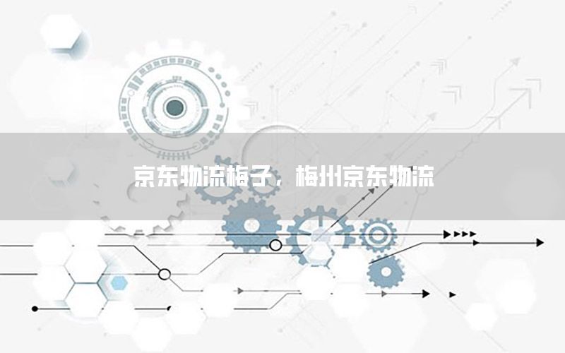 京东物流梅子，梅州京东物流