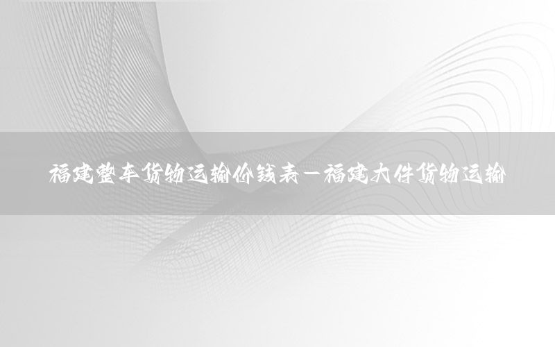 福建整车货物运输价钱表-福建大件货物运输