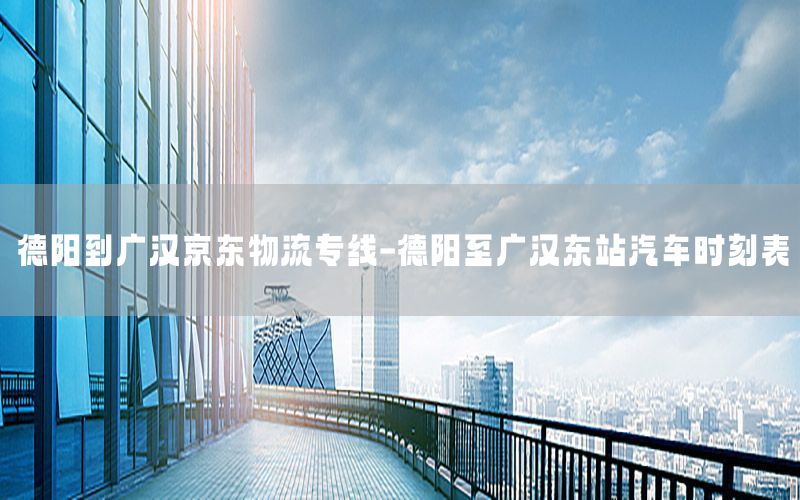 德阳到广汉京东物流专线-德阳至广汉东站汽车时刻表