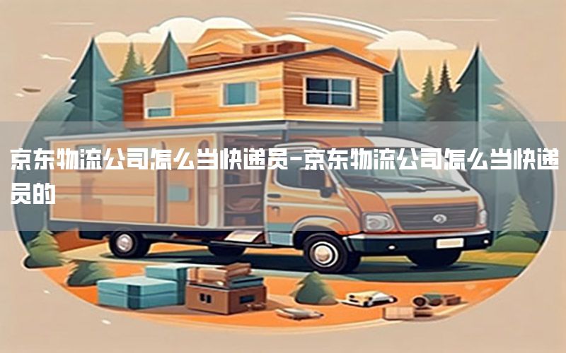 京东物流公司怎么当快递员-京东物流公司怎么当快递员的