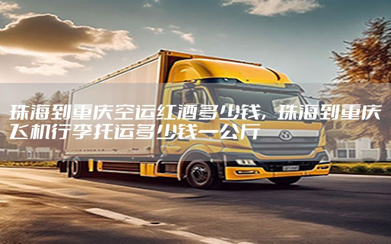 珠海到重庆空运红酒多少钱，珠海到重庆飞机行李托运多少钱一公斤