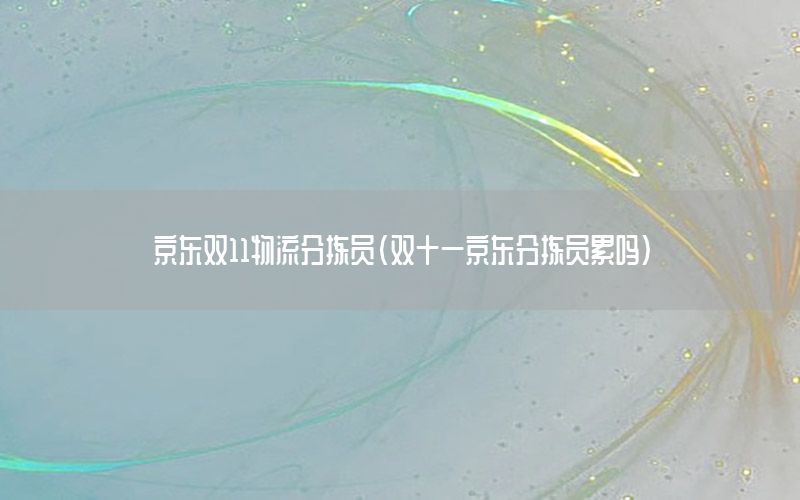 京东双11物流分拣员（双十一京东分拣员累吗）