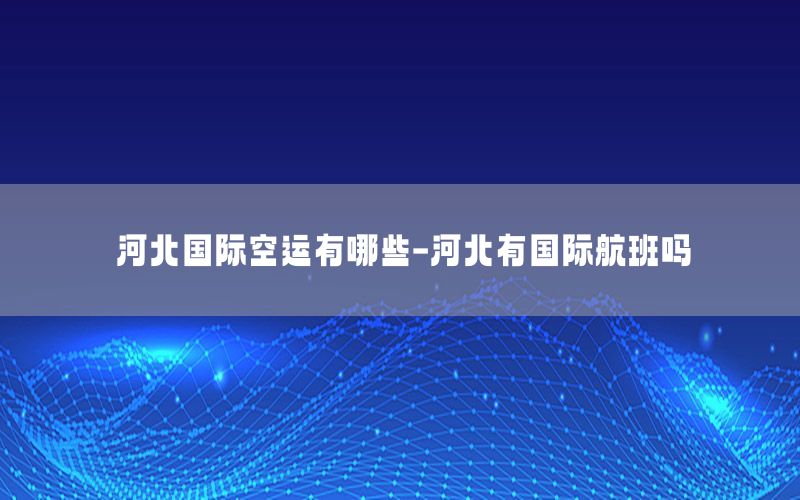 河北国际空运有哪些-河北有国际航班吗
