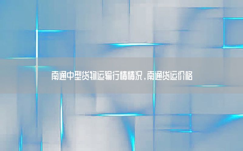 南通中型货物运输行情情况，南通货运价格