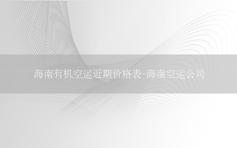 海南有机空运近期价格表-海南空运公司