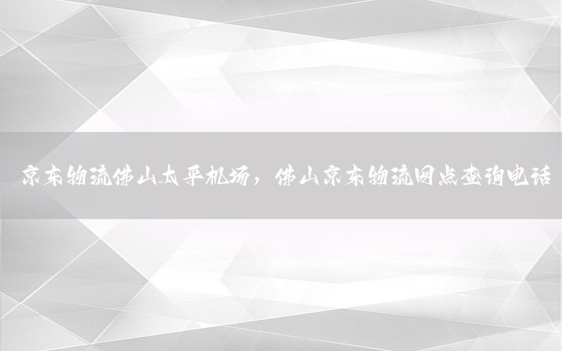 京东物流佛山太平机场，佛山京东物流网点查询电话