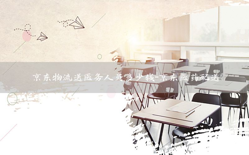 京东物流送医务人员多少钱-京东医药配送