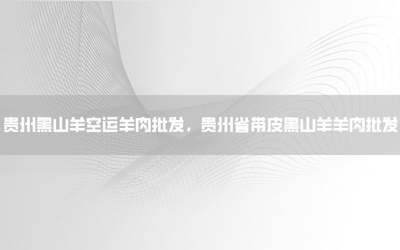 贵州黑山羊空运羊肉批发，贵州省带皮黑山羊羊肉批发