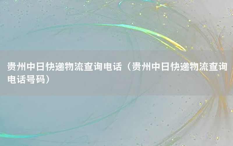 贵州中日快递物流查询电话（贵州中日快递物流查询电话号码）